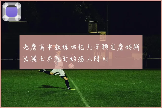 老詹高中教练回忆儿子预言詹姆斯为骑士夺冠时的感人时刻