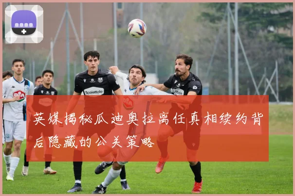 英媒揭秘瓜迪奥拉离任真相续约背后隐藏的公关策略