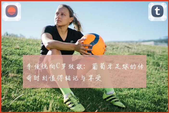李佳悦向C罗致敬：葡萄牙足球的传奇时刻值得铭记与享受