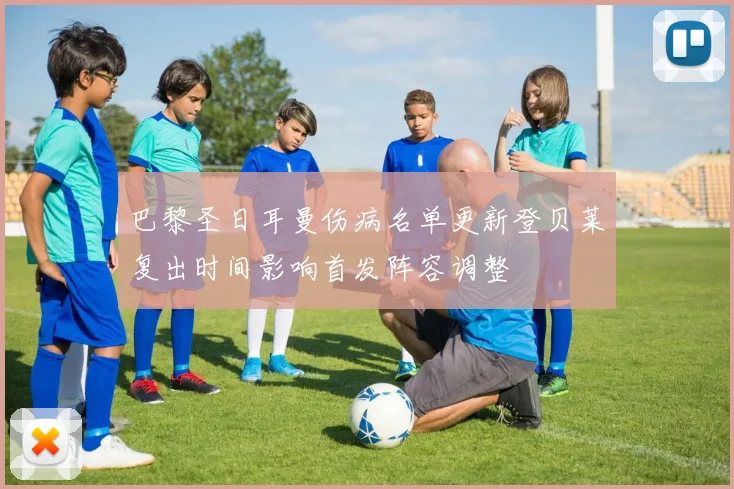 巴黎圣日耳曼伤病名单更新登贝莱复出时间影响首发阵容调整
