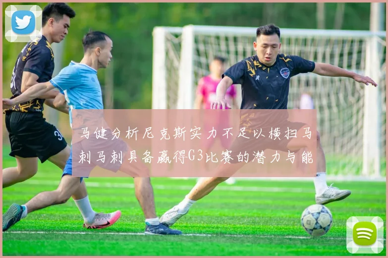 马健分析尼克斯实力不足以横扫马刺马刺具备赢得G3比赛的潜力与能力