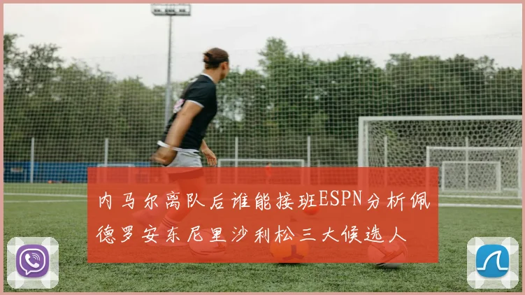 内马尔离队后谁能接班ESPN分析佩德罗安东尼里沙利松三大候选人