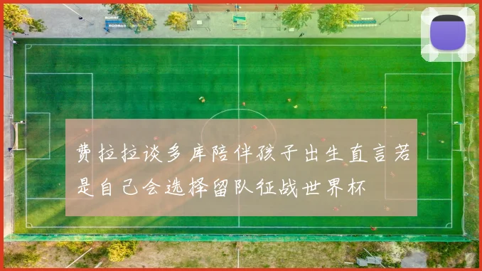 费拉拉谈多库陪伴孩子出生直言若是自己会选择留队征战世界杯