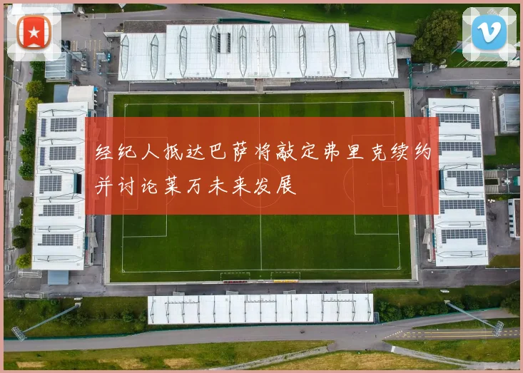经纪人抵达巴萨将敲定弗里克续约并讨论莱万未来发展