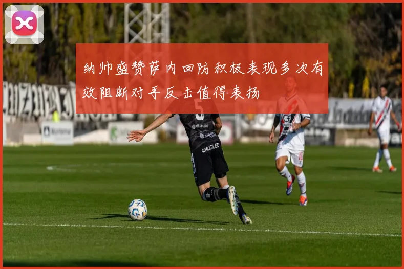 纳帅盛赞萨内回防积极表现多次有效阻断对手反击值得表扬