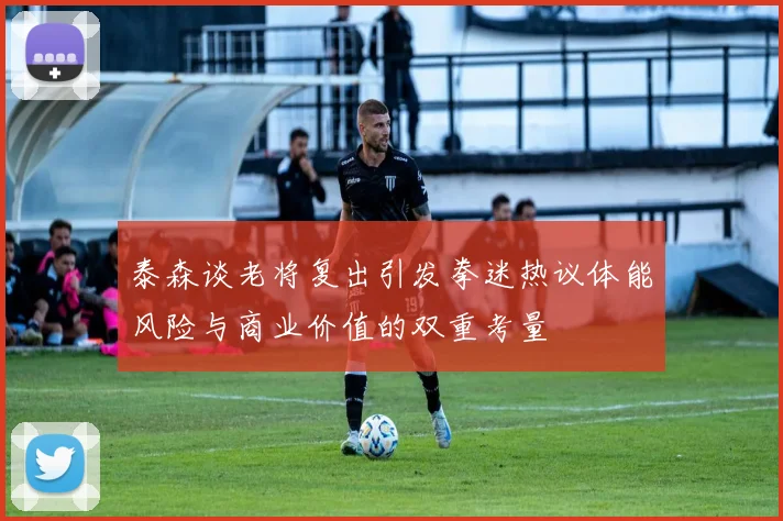 泰森谈老将复出引发拳迷热议体能风险与商业价值的双重考量