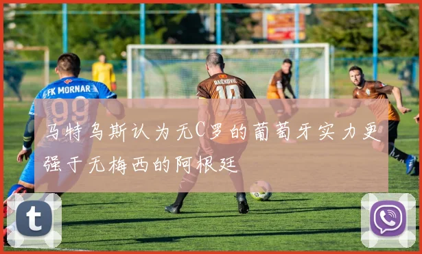 马特乌斯认为无C罗的葡萄牙实力更强于无梅西的阿根廷
