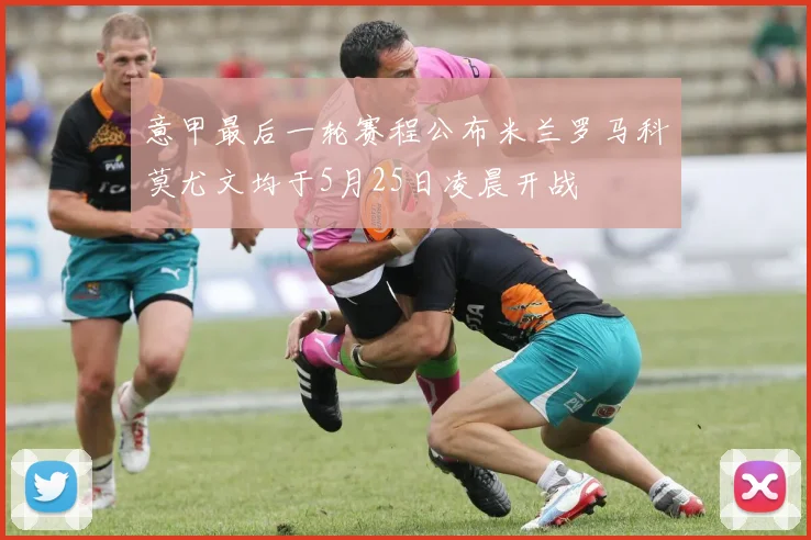 意甲最后一轮赛程公布米兰罗马科莫尤文均于5月25日凌晨开战