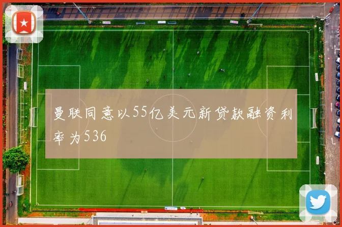 曼联同意以55亿美元新贷款融资利率为536