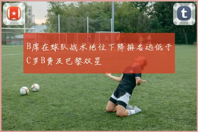 B席在球队战术地位下降排名远低于C罗B费及巴黎双星