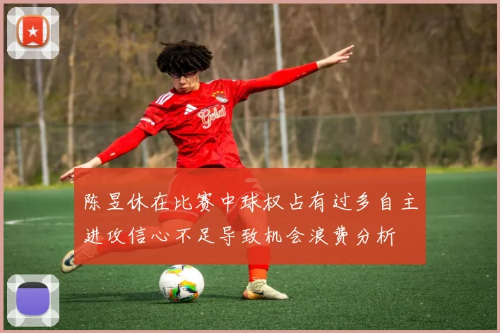 陈昱休在比赛中球权占有过多自主进攻信心不足导致机会浪费分析