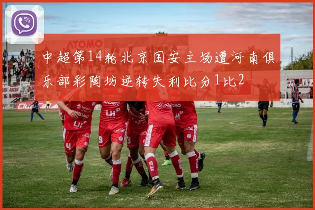 中超第14轮北京国安主场遭河南俱乐部彩陶坊逆转失利比分1比2