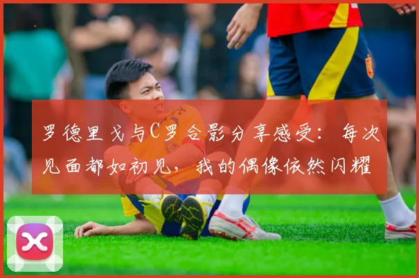 罗德里戈与C罗合影分享感受：每次见面都如初见，我的偶像依然闪耀