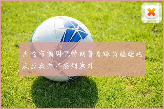 杰伦布朗调侃特朗普看球打瞌睡这反应我并不感到意外