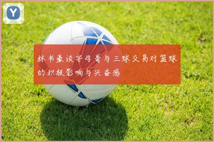 林书豪谈字母哥与三球交易对篮球的积极影响与兴奋感