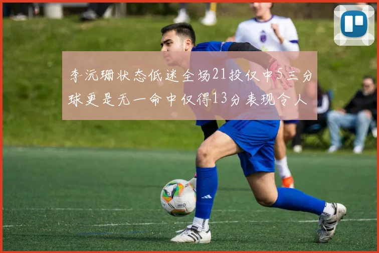 李沅珊状态低迷全场21投仅中5三分球更是无一命中仅得13分表现令人失望