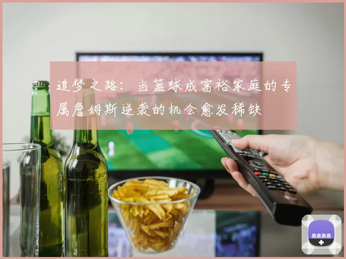 追梦之路：当篮球成富裕家庭的专属詹姆斯逆袭的机会愈发稀缺