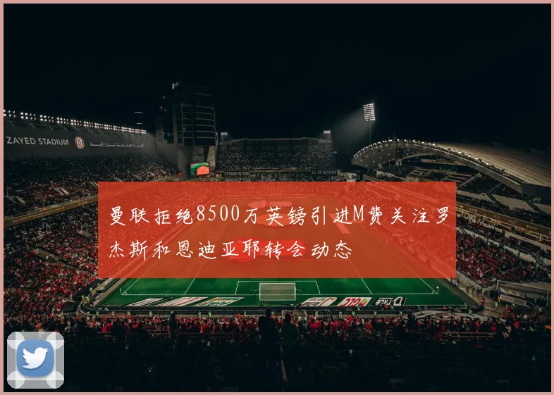 曼联拒绝8500万英镑引进M费关注罗杰斯和恩迪亚耶转会动态