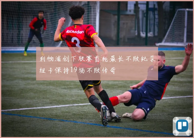 利物浦创下联赛首轮最长不败纪录纽卡保持19场不败传奇