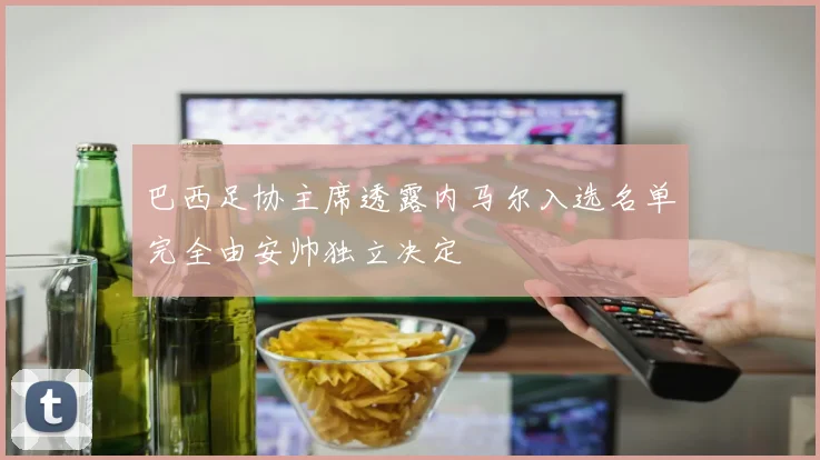 巴西足协主席透露内马尔入选名单完全由安帅独立决定