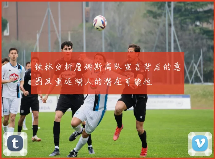 铁林分析詹姆斯离队宣言背后的意图及重返湖人的潜在可能性