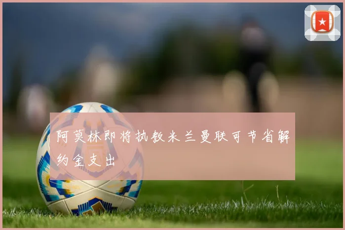 阿莫林即将执教米兰曼联可节省解约金支出