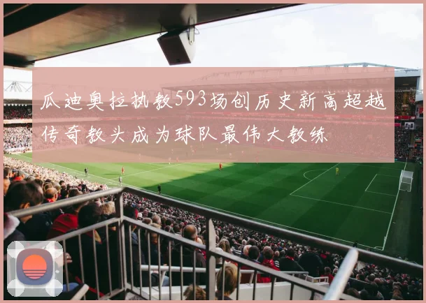 瓜迪奥拉执教593场创历史新高超越传奇教头成为球队最伟大教练