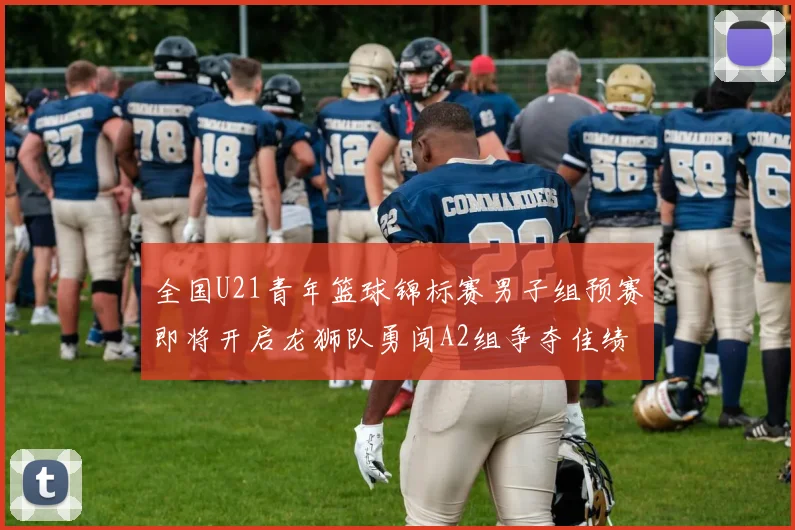 全国U21青年篮球锦标赛男子组预赛即将开启龙狮队勇闯A2组争夺佳绩