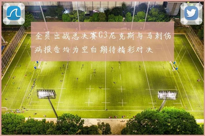 全员出战总决赛G3尼克斯与马刺伤病报告均为空白期待精彩对决