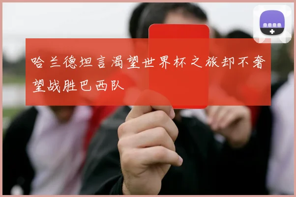 哈兰德坦言渴望世界杯之旅却不奢望战胜巴西队